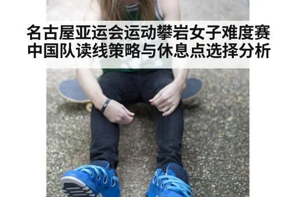 名古屋亚运会运动攀岩女子难度赛 中国队读线策略与休息点选择分析