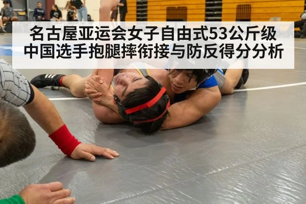 名古屋亚运会女子自由式53公斤级 中国选手抱腿摔衔接与防反得分分析