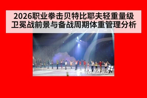 2026职业拳击贝特比耶夫轻重量级卫冕战前景与备战周期体重管理分析