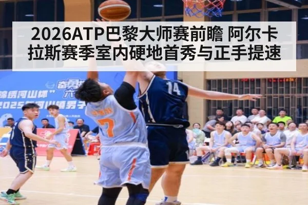 2026ATP巴黎大师赛前瞻 阿尔卡拉斯赛季室内硬地首秀与正手提速